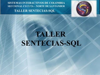 SISTEMAS INTERACTIVOS DE COLOMBIA SECCIONAL CUCUTA – NORTE DE SANTANDER TALLER SENTECIAS-SQL TALLER  SENTECIAS-SQL 