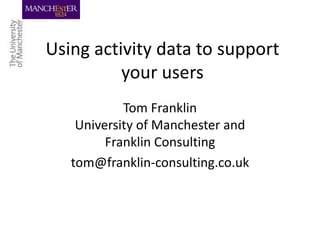 Using activity data to support your users Tom FranklinUniversity of Manchester and Franklin Consulting tom@franklin-consulting.co.uk 