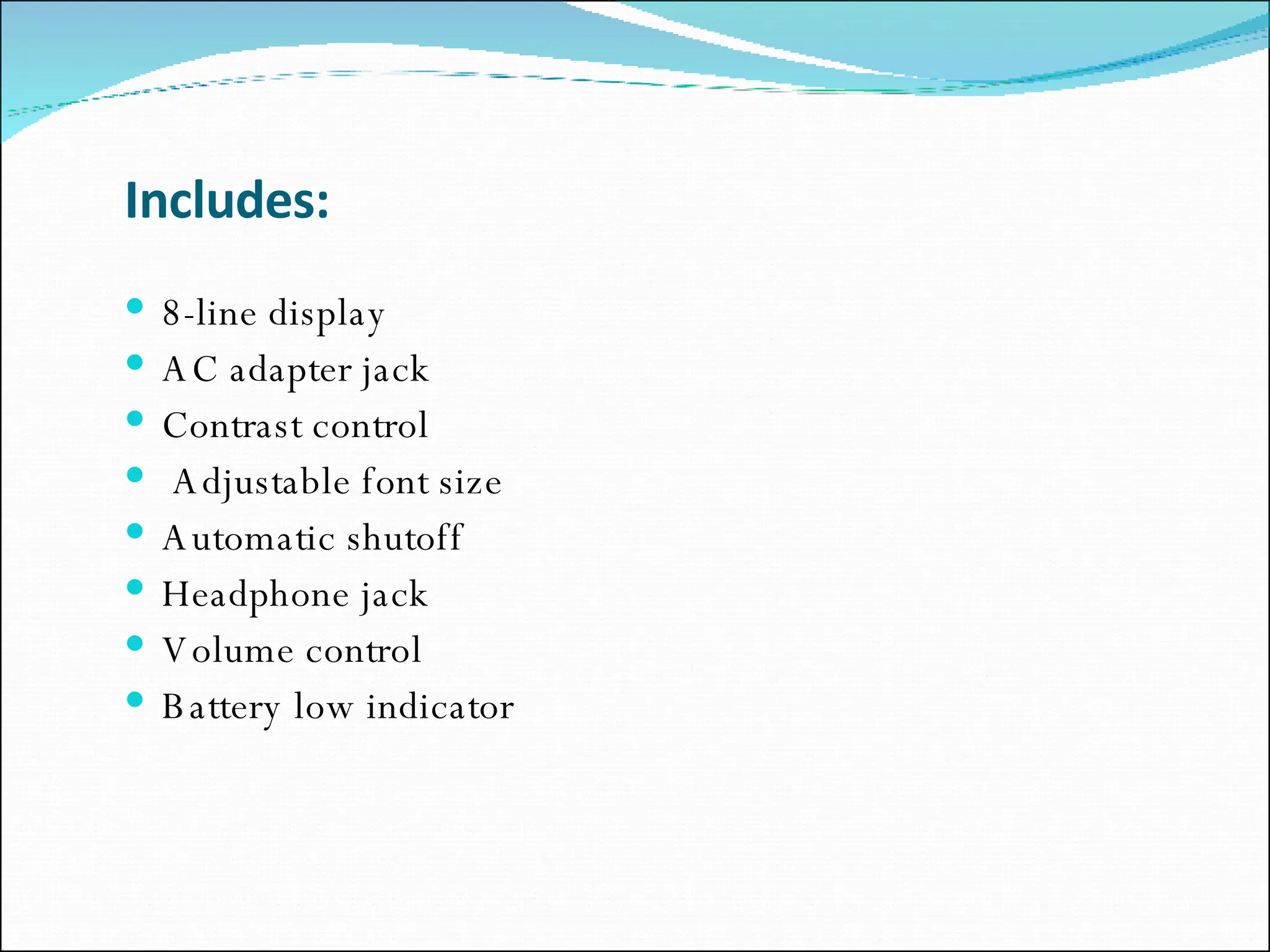 Includes: 8-line display AC adapter jack Contrast control Adjustable font size  Automatic shutoff  Headphone jack  Volume control  Battery low indicator  