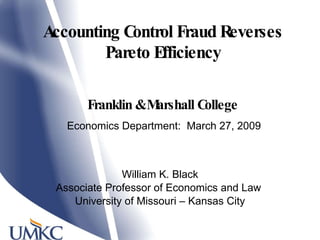 Accounting Control Fraud Reverses Pareto Efficiency William K. Black Associate Professor of Economics and Law  University of Missouri – Kansas City Franklin & Marshall College   Economics Department:  March 27, 2009 
