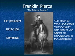 Franklin Pierce “The Fainting General” 14 th  president 1853-1857 Democrat &quot;The storm of frency and faction must inevitably dash itself in vain against the unshaken rock of the Constitution.&quot;  