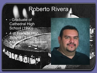 Roberto Rivera - Graduate of Cathedral High School (1990) 4 at Franklin High School / 3 years assistant Boys Soccer Coach 