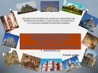 REPUBLICA BOLIVARIANA DE VENEZUELA MINISTERIO DEL
PODER POPULAR PARA LA EDUCACION UNIVERSITARIA
I.U.P SANTIAGO MARIÑO EXTRENSION MERIDA.
CUADRO COMPARATIVO,
PRINCIPALES TECNICAS
COMSTRUCTIVAS.
BIZANTINO,GOTICO,RENACIMIENTO
Y BARROCO
Franklin guillen
 