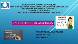 INTEGRANTE: FRANKLIN ADAMES
CEDULA 15171779
PNF: DEPORTE
REPUBLICA BOLIVARIANA DE VENEZUELA
MINISTERIO DEL PODER POPULAR PARA LA EDUCACIÓN UNIVERSITARIA
UNIVERSIDAD POLITECNICA TERRITORIAL
“ANDRES ELOY BLANCO “
PNF: LICENCIATURA EN ENTRENAMIENTO DEPORTIVO
EXPRESIONES ALGEBRAICA
 