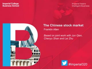 The Chinese stock market
Franklin Allen
Based on joint work with Jun Qian,
Chenyu Shan and Lei Zhu
#Imperial320
 