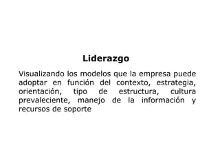 Liderazgo
Visualizando los modelos que la empresa puede
adoptar en función del contexto, estrategia,
orientación, tipo de estructura, cultura
prevaleciente, manejo de la información y
recursos de soporte
 
