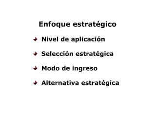 Enfoque estratégico 
  Nivel de aplicación 
  Selección estratégica 
  Modo de ingreso 
  Alternativa estratégica
 