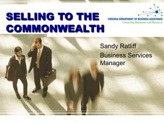 SELLING TO THE
COMMONWEALTH
             Sandy Ratliff
             Business Services
             Manager
 