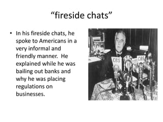 “fireside chats”
• In his fireside chats, he
spoke to Americans in a
very informal and
friendly manner. He
explained while he was
bailing out banks and
why he was placing
regulations on
businesses.
 