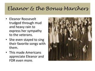 Eleanor & the Bonus Marchers
• Eleanor Roosevelt
trudged through mud
and heavy rain to
express her sympathy
to the veterans.
• She even stayed to sing
their favorite songs with
them.
• This made Americans
appreciate Eleanor and
FDR even more.
 