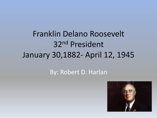 Franklin Delano Roosevelt
32nd President
January 30,1882- April 12, 1945
By: Robert D. Harlan
 