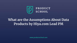 www.productschool.com
What are the Assumptions About Data
Products by Hiya.com Lead PM
 