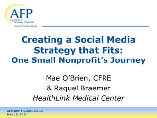 Creating a Social Media
Strategy that Fits:

One Small Nonprofit’s Journey
Mae O’Brien, CFRE
& Raquel Braemer
HealthLink Medical Center
AFP-GPC Franklin Forum
May 10, 2013

 
