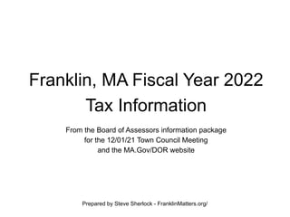 Prepared by Steve Sherlock - FranklinMatters.org/
Franklin, MA Fiscal Year 2022
Tax Information
From the Board of Assessors information package
for the 12/01/21 Town Council Meeting
and the MA.Gov/DOR website
 