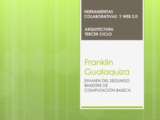 HERRAMIENTAS
COLABORATIVAS Y WEB 2.0


ARQUITECTURA
TERCER CICLO




Franklin
Gualaquiza
EXAMEN DEL SEGUNDO
BIMESTRE DE
COMPUTACIÓN BASICA
 