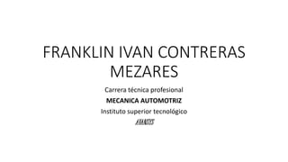 FRANKLIN IVAN CONTRERAS
MEZARES
Carrera técnica profesional
MECANICA AUTOMOTRIZ
Instituto superior tecnológico
AVANSYS
 