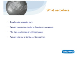 What we believe


•    People make strategies work

•    We can improve your results by focusing on your people

•    The right people make great things happen

•    We can help you to identify and develop them
 