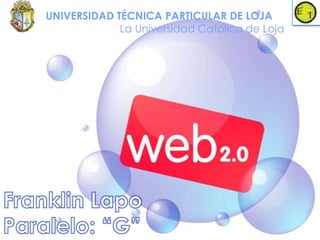 Web 2.0 UNIVERSIDAD TÉCNICA PARTICULAR DE LOJA La Universidad Católica de Loja Franklin Lapo  Paralelo: “G” 