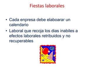 Fiestas laborales
• Cada enpresa debe elaboarar un
calendario
• Laboral que recoja los dias inabiles a
efectos laborales retribuidos y no
recuperables
 