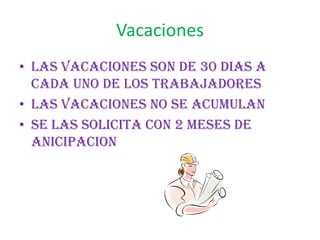 Vacaciones
• Las vacaciones son de 30 dias a
cada uno de los trabajadores
• Las vacaciones no se acumulan
• Se las solicita con 2 meses de
anicipacion
 