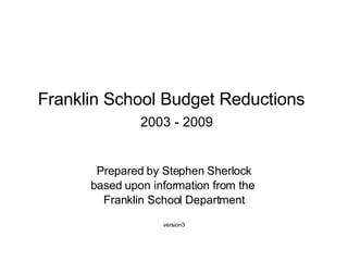 Franklin School Budget Reductions     2003 - 2009 Prepared by Stephen Sherlock based upon information from the  Franklin School Department version3 