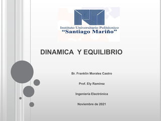 DINAMICA Y EQUILIBRIO
Br. Franklin Morales Castro
Prof. Ely Ramirez
Ingeniería Electrónica
Noviembre de 2021
 