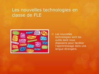 Les nouvelles technologies en
classe de FLE
 Les nouvelles
technologies sont les
outils dont nous
disposons pour faciliter
l'apprentissage dans une
langue étrangère.
 