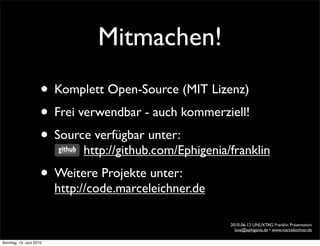 Mitmachen!
                     • Komplett Open-Source (MIT Lizenz)
                     • Frei verwendbar - auch kommerziell!
                     • Source verfügbar unter:
                              http://github.com/Ephigenia/franklin
                     • Weitere Projekte unter:
                         http://code.marceleichner.de

                                                          2010-06-12 LINUXTAG Franklin Präsentation
                                                            love@ephigenia.de • www.marceleichner.de

Sonntag, 13. Juni 2010
 