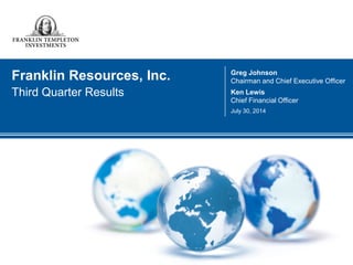 Franklin Resources, Inc. 
Third Quarter Results 
Greg Johnson 
Chairman and Chief Executive Officer 
Ken Lewis 
Chief Financial Officer 
July 30, 2014 
 
