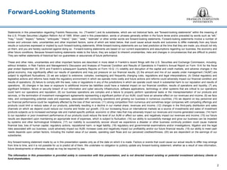 Statements in this presentation regarding Franklin Resources, Inc. (“Franklin”) and its subsidiaries, which are not historical facts, are "forward-looking statements" within the meaning of
the U.S. Private Securities Litigation Reform Act of 1995. When used in this presentation, words or phrases generally written in the future tense and/or preceded by words such as “will,”
“may,” “could,” “expect,” “believe,” “anticipate,” “intend,” “plan,” “seek,” “estimate” or other similar words are forward-looking statements. Forward-looking statements involve a number of
known and unknown risks, uncertainties and other important factors, some of which are listed below, that could cause actual results and outcomes to differ materially from any future
results or outcomes expressed or implied by such forward-looking statements. While forward-looking statements are our best prediction at the time that they are made, you should not rely
on them, and you are hereby cautioned against doing so. Forward-looking statements are based on our current expectations and assumptions regarding our business, the economy and
other future conditions. Because forward-looking statements relate to the future, they are subject to inherent uncertainties, risks and changes in circumstances that are difficult to predict.
They are neither statements of historical fact nor guarantees or assurances of future performance.
These and other risks, uncertainties and other important factors are described in more detail in Franklin’s recent filings with the U.S. Securities and Exchange Commission, including,
without limitation, in Risk Factors and Management’s Discussion and Analysis of Financial Condition and Results of Operations in Franklin’s Annual Report on Form 10-K for the fiscal
year ended September 30, 2015 and Franklin’s subsequent Quarterly Reports on Form 10-Q: (1) volatility and disruption of the capital and credit markets, and adverse changes in the
global economy, may significantly affect our results of operations and may put pressure on our financial results; (2) the amount and mix of our assets under management (“AUM”) are
subject to significant fluctuations; (3) we are subject to extensive, complex, overlapping and frequently changing rules, regulations and legal interpretations; (4) Global regulatory and
legislative actions and reforms have made the regulatory environment in which we operate more costly and future actions and reforms could adversely impact our financial condition and
results of operations; (5) failure to comply with the laws, rules or regulations in any of the jurisdictions in which we operate could result in substantial harm to our reputation and results of
operations; (6) changes in tax laws or exposure to additional income tax liabilities could have a material impact on our financial condition, results of operations and liquidity; (7) any
significant limitation, failure or security breach of our information and cyber security infrastructure, software applications, technology or other systems that are critical to our operations
could harm our operations and reputation; (8) our business operations are complex and a failure to properly perform operational tasks or the misrepresentation of our products and
services, or the termination of investment management agreements representing a significant portion of our AUM, could have an adverse effect on our revenues and income; (9) we face
risks, and corresponding potential costs and expenses, associated with conducting operations and growing our business in numerous countries; (10) we depend on key personnel and
our financial performance could be negatively affected by the loss of their services; (11) strong competition from numerous and sometimes larger companies with competing offerings and
products could limit or reduce sales of our products, potentially resulting in a decline in our market share, revenues and income; (12) changes in the third-party distribution and sales
channels on which we depend could reduce our income and hinder our growth; (13) our increasing focus on international markets as a source of investments and sales of investment
products subjects us to increased exchange rate and market-specific political, economic or other risks that may adversely impact our revenues and income generated overseas; (14) harm
to our reputation or poor investment performance of our products could reduce the level of our AUM or affect our sales, and negatively impact our revenues and income; (15) our future
results are dependent upon maintaining an appropriate level of expenses, which is subject to fluctuation; (16) our ability to successfully manage and grow our business can be impeded
by systems and other technological limitations; (17) our inability to successfully recover should we experience a disaster or other business continuity problem could cause material
financial loss, loss of human capital, regulatory actions, reputational harm, or legal liability; (18) regulatory and governmental examinations and/or investigations, litigation and the legal
risks associated with our business, could adversely impact our AUM, increase costs and negatively impact our profitability and/or our future financial results; (19) our ability to meet cash
needs depends upon certain factors, including the market value of our assets, operating cash flows and our perceived creditworthiness; (20) we are dependent on the earnings of our
subsidiaries.
Any forward-looking statement made by us in this presentation speaks only as of the date on which it is made. Factors or events that could cause our actual results to differ may emerge
from time to time, and it is not possible for us to predict all of them. We undertake no obligation to publicly update any forward-looking statement, whether as a result of new information,
future developments or otherwise, except as may be required by law.
The information in this presentation is provided solely in connection with this presentation, and is not directed toward existing or potential investment advisory clients or
fund shareholders.
Forward-Looking Statements
2
 