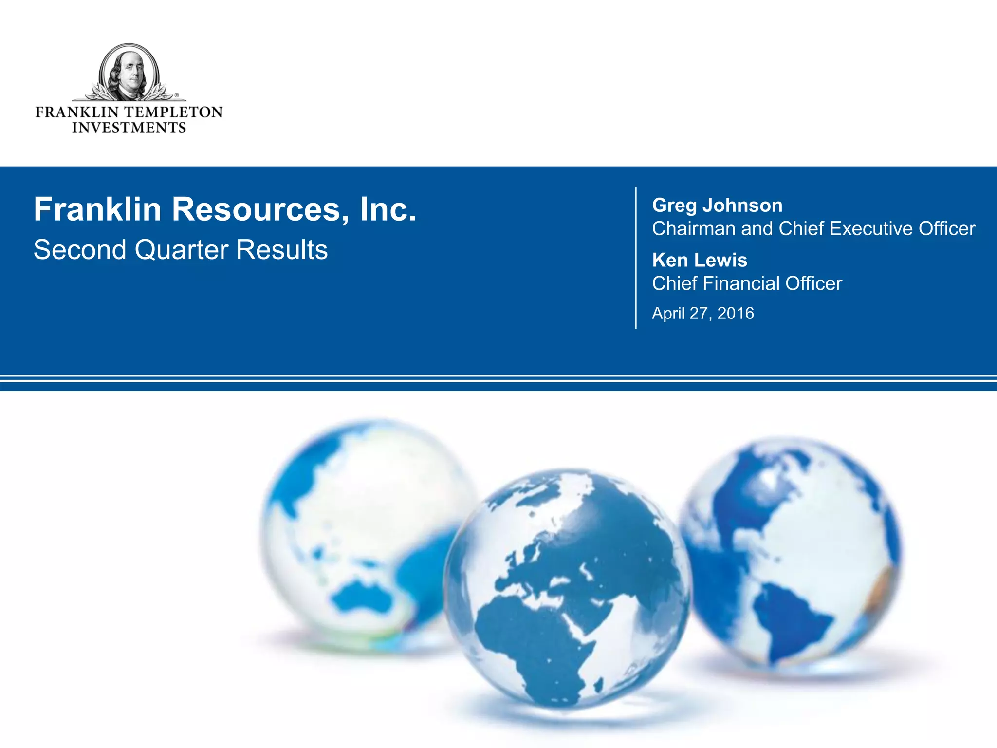 Franklin Resources, Inc.
Second Quarter Results
Greg Johnson
Chairman and Chief Executive Officer
Ken Lewis
Chief Financial Officer
April 27, 2016
 