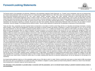 The financial results in this presentation are preliminary. Statements in this presentation regarding Franklin Resources, Inc. (“Franklin”) and its subsidiaries, which are not historical facts,
are "forward-looking statements" within the meaning of the U.S. Private Securities Litigation Reform Act of 1995. When used in this presentation, words or phrases generally written in the
future tense and/or preceded by words such as “will,” “may,” “could,” “expect,” “believe,” “anticipate,” “intend,” “plan,” “seek,” “estimate,” “preliminary” or other similar words are forward-
looking statements. Forward-looking statements involve a number of known and unknown risks, uncertainties and other important factors, some of which are listed below, that could
cause actual results and outcomes to differ materially from any future results or outcomes expressed or implied by such forward-looking statements. While forward-looking statements are
our best prediction at the time that they are made, you should not rely on them, and you are hereby cautioned against doing so. Forward-looking statements are based on our current
expectations and assumptions regarding our business, the economy and other future conditions. Because forward-looking statements relate to the future, they are subject to inherent
uncertainties, risks and changes in circumstances that are difficult to predict. They are neither statements of historical fact nor guarantees or assurances of future performance.
These and other risks, uncertainties and other important factors are described in more detail in Franklin’s recent filings with the U.S. Securities and Exchange Commission, including,
without limitation, in Risk Factors and Management’s Discussion and Analysis of Financial Condition and Results of Operations in Franklin’s Annual Report on Form 10-K for the fiscal
year ended September 30, 2015 and Franklin’s subsequent Quarterly Reports on Form 10-Q: (1) volatility and disruption of the capital and credit markets, and adverse changes in the
global economy, may significantly affect our results of operations and may put pressure on our financial results; (2) the amount and mix of our assets under management (“AUM”) are
subject to significant fluctuations; (3) we are subject to extensive, complex, overlapping and frequently changing rules, regulations and legal interpretations; (4) global regulatory and
legislative actions and reforms have made the regulatory environment in which we operate more costly and future actions and reforms could adversely impact our financial condition and
results of operations; (5) failure to comply with the laws, rules or regulations in any of the jurisdictions in which we operate could result in substantial harm to our reputation and results of
operations; (6) changes in tax laws or exposure to additional income tax liabilities could have a material impact on our financial condition, results of operations and liquidity; (7) any
significant limitation, failure or security breach of our information and cyber security infrastructure, software applications, technology or other systems that are critical to our operations
could harm our operations and reputation; (8) our business operations are complex and a failure to properly perform operational tasks or the misrepresentation of our products and
services, or the termination of investment management agreements representing a significant portion of our AUM, could have an adverse effect on our revenues and income; (9) we face
risks, and corresponding potential costs and expenses, associated with conducting operations and growing our business in numerous countries; (10) we depend on key personnel and
our financial performance could be negatively affected by the loss of their services; (11) strong competition from numerous and sometimes larger companies with competing offerings and
products could limit or reduce sales of our products, potentially resulting in a decline in our market share, revenues and income; (12) changes in the third-party distribution and sales
channels on which we depend could reduce our income and hinder our growth; (13) our increasing focus on international markets as a source of investments and sales of investment
products subjects us to increased exchange rate and market-specific political, economic or other risks that may adversely impact our revenues and income generated overseas; (14) harm
to our reputation or poor investment performance of our products could reduce the level of our AUM or affect our sales, and negatively impact our revenues and income; (15) our future
results are dependent upon maintaining an appropriate level of expenses, which is subject to fluctuation; (16) our ability to successfully manage and grow our business can be impeded
by systems and other technological limitations; (17) our inability to successfully recover should we experience a disaster or other business continuity problem could cause material
financial loss, loss of human capital, regulatory actions, reputational harm, or legal liability; (18) regulatory and governmental examinations and/or investigations, litigation and the legal
risks associated with our business, could adversely impact our AUM, increase costs and negatively impact our profitability and/or our future financial results; (19) our ability to meet cash
needs depends upon certain factors, including the market value of our assets, operating cash flows and our perceived creditworthiness; (20) we are dependent on the earnings of our
subsidiaries.
Any forward-looking statement made by us in this presentation speaks only as of the date on which it is made. Factors or events that could cause our actual results to differ may emerge
from time to time, and it is not possible for us to predict all of them. We undertake no obligation to publicly update any forward-looking statement, whether as a result of new information,
future developments or otherwise, except as may be required by law.
The information in this presentation is provided solely in connection with this presentation, and is not directed toward existing or potential investment advisory clients or
fund shareholders.
Forward-Looking Statements
2
 