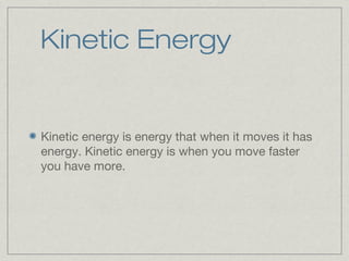 Kinetic Energy
Kinetic energy is energy that when it moves it has
energy. Kinetic energy is when you move faster
you have more.
 
