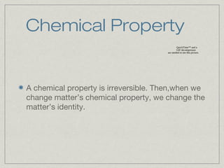 Chemical Property
A chemical property is irreversible. Then,when we
change matter’s chemical property, we change the
matter’s identity.
QuickTime™ and a
GIF decompressor
are needed to see this picture.
 