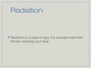 Radiation
Radiation is a wave of rays. For example heat from
the sun warming your face.
 