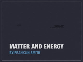 MATTER AND ENERGY
BY:FRANKLIN SMITH
QuickTime™ and a
GIF decompressor
are needed to see this picture. QuickTime™ and a
GIF decompressor
are needed to see this picture.
 