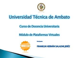 Universidad Técnica de AmbatoCurso de Docencia UniversitariaMódulo de Plataformas Virtuales Participante:FRANKLIN HERNÁN SALAZAR JERÉZ 