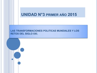 UNIDAD N°3 PRIMER AÑO 2015
LAS TRANSFORMACIONES POLITICAS MUNDIALES Y LOS
RETOS DEL SIGLO XXI.
 