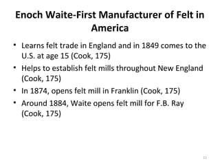 Enoch Waite-First Manufacturer of Felt in
                America
• Learns felt trade in England and in 1849 comes to the
...