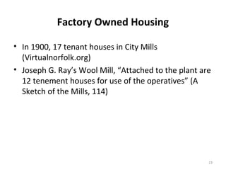 Factory Owned Housing

• In 1900, 17 tenant houses in City Mills
  (Virtualnorfolk.org)
• Joseph G. Ray’s Wool Mill, “Atta...