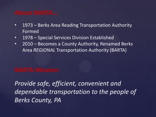 About BARTA…
•   1973 – Berks Area Reading Transportation Authority
    Formed
•   1978 – Special Services Division Establ...