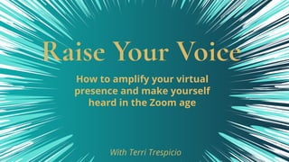 Raise Your Voice
How to amplify your virtual
presence and make yourself
heard in the Zoom age 
With Terri Trespicio
 