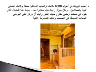 ‫أعوام‬ ‫في‬ ‫البيوت‬ ‫أغلب‬1880‫المباني‬ ‫وكانت‬ ‫مغلقة‬ ‫الداخلية‬ ‫فراغاتها‬ ‫كانت‬
‫ا‬ ‫المدخل‬ ‫هذا‬ ‫حيث‬ ، ‫لهذا‬ ‫مغايرا‬ ‫جاء‬ ‫رايت‬ ‫منزل‬ ‫ولكن‬ ، ‫بالصناديق‬ ‫أشبه‬‫لذي‬
‫حيث‬ ‫مفتوح‬ ‫أرضي‬ ‫مسقط‬ ‫الى‬ ‫يقود‬‫النواحي‬ ‫على‬ ‫يركز‬ ‫أن‬ ‫رايت‬ ‫اختار‬
‫األفقية‬ ‫الخطوط‬ ‫وتأكيد‬ ‫التصميم‬ ‫في‬ ‫البسيطة‬ ‫الجمالية‬
 
