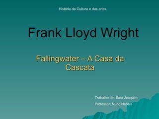 Frank Lloyd Wright Fallingwater – A Casa da Cascata Trabalho de: Sara Joaquim Professor: Nuno Nabais História da Cultura e das artes 