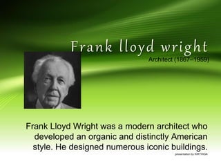 Frank lloyd wright
Architect (1867–1959)
Frank Lloyd Wright was a modern architect who
developed an organic and distinctly American
style. He designed numerous iconic buildings.
presentation by KIRTHIGA
 