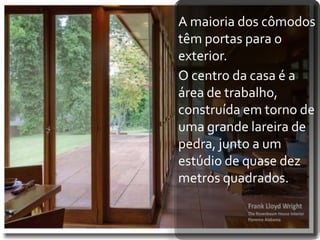 A maioria dos cômodos
têm portas para o
exterior.
O centro da casa é a
área de trabalho,
construída em torno de
uma grande lareira de
pedra, junto a um
estúdio de quase dez
metros quadrados.
 