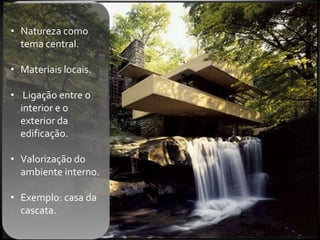 • Natureza como
  tema central.

• Materiais locais.

• Ligação entre o
  interior e o
  exterior da
  edificação.

• Valorização do
  ambiente interno.

• Exemplo: casa da
  cascata.
 