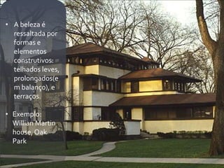 • A beleza é
  ressaltada por
  formas e
  elementos
  construtivos:
  telhados leves,
  prolongados(e
  m balanço), e
  terraços.

• Exemplo:
  Willian Martin
  house, Oak
  Park
 
