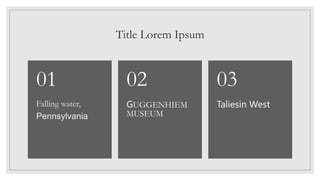 Title Lorem Ipsum
Falling water,
Pennsylvania
01
GUGGENHIEM
MUSEUM
02
Taliesin West
03
 
