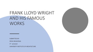 FRANK LLOYD WRIGHT
AND HIS FAMOUS
WORKS
SUBMITTED BY-
PRIYA SRIVASTAVA
5th semester
UNIVERSITY INSTITUTE OF ARCHITECTURE
 